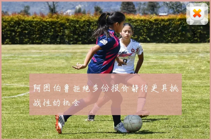 阿图伯鲁拒绝多份报价静待更具挑战性的机会