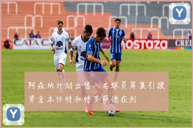 阿森纳计划出售八名球员筹集引援资金本怀特和特罗萨德在列