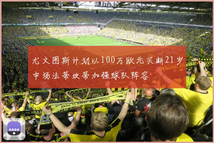 尤文图斯计划以100万欧元买断21岁中场法蒂坎蒂加强球队阵容