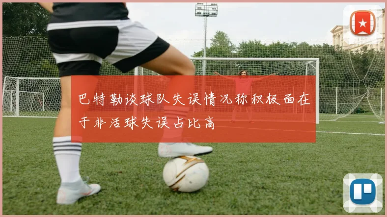 巴特勒谈球队失误情况称积极面在于非活球失误占比高