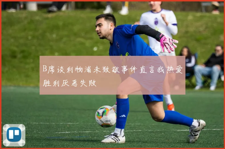 B席谈利物浦未致敬事件直言我热爱胜利厌恶失败