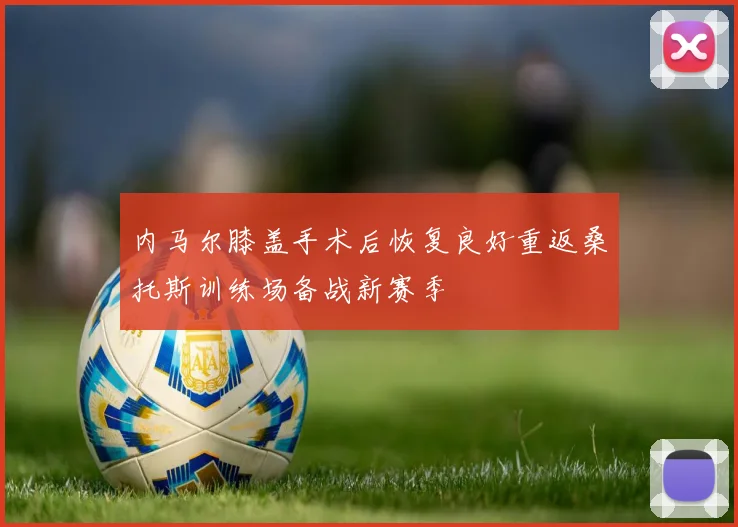 内马尔膝盖手术后恢复良好重返桑托斯训练场备战新赛季