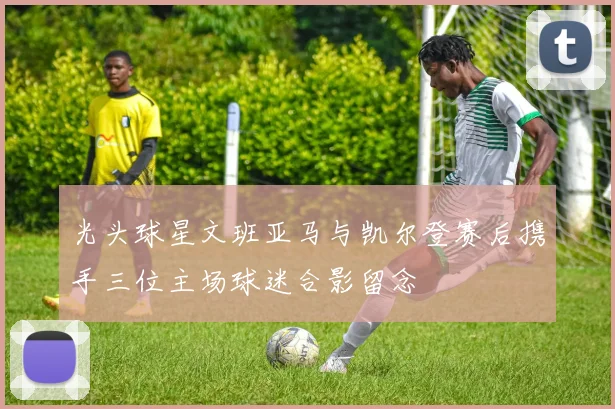 光头球星文班亚马与凯尔登赛后携手三位主场球迷合影留念