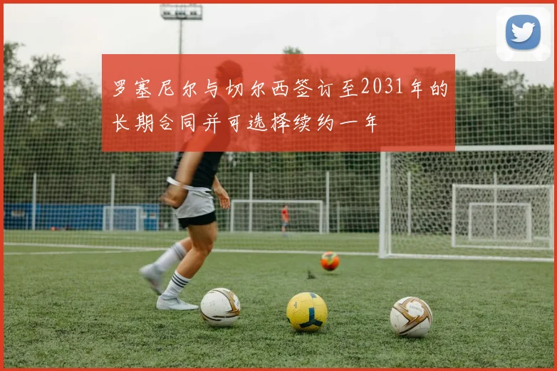 罗塞尼尔与切尔西签订至2031年的长期合同并可选择续约一年
