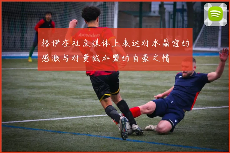 格伊在社交媒体上表达对水晶宫的感激与对曼城加盟的自豪之情