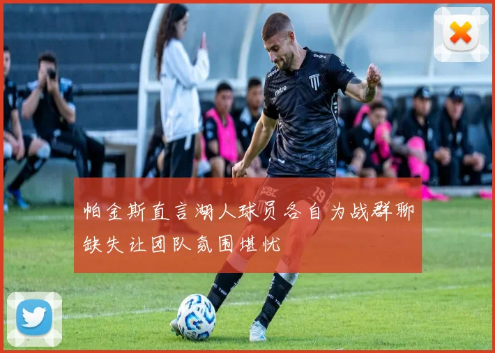 帕金斯直言湖人球员各自为战群聊缺失让团队氛围堪忧