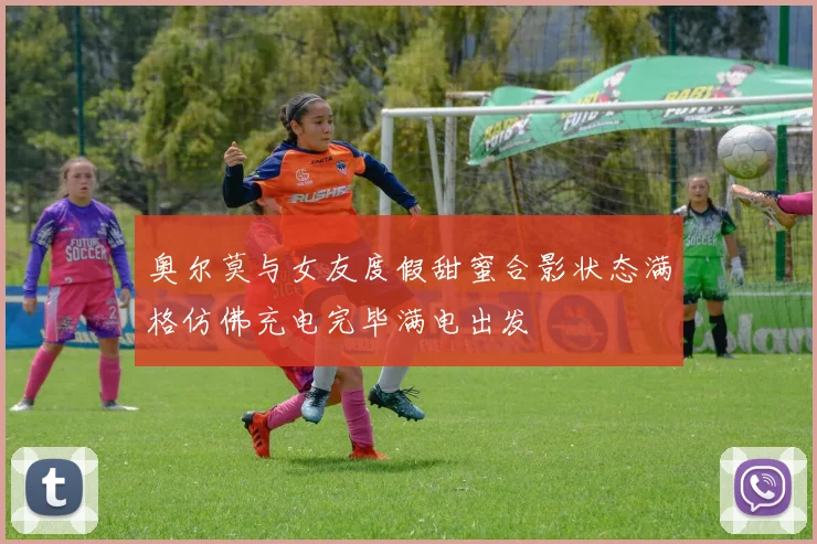 奥尔莫与女友度假甜蜜合影状态满格仿佛充电完毕满电出发