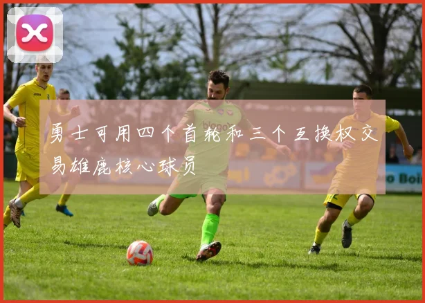 勇士可用四个首轮和三个互换权交易雄鹿核心球员
