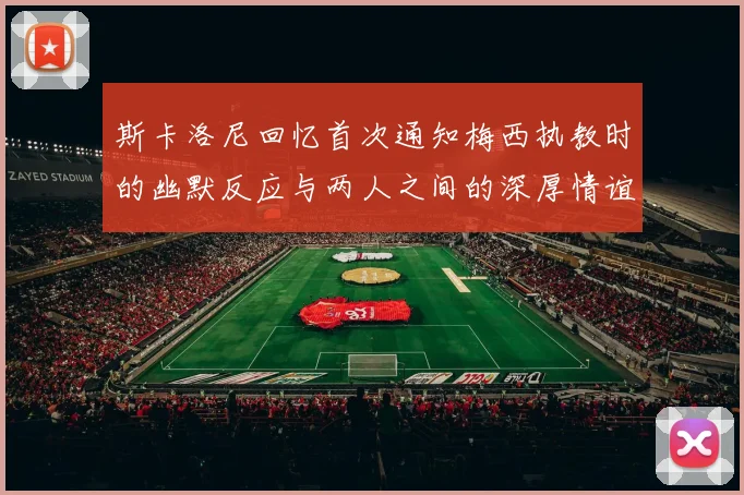 斯卡洛尼回忆首次通知梅西执教时的幽默反应与两人之间的深厚情谊