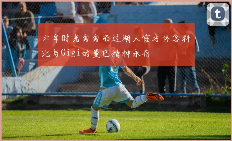 六年时光匆匆而过湖人官方怀念科比与Gigi的曼巴精神永存