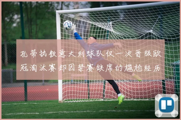 孔蒂执教意大利球队仅一次晋级欧冠淘汰赛却因禁赛缺席的尴尬经历