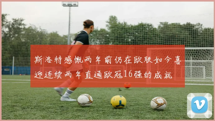 斯洛特感慨两年前仍在欧联如今喜迎连续两年直通欧冠16强的成就