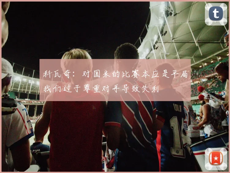 科瓦奇：对国米的比赛本应是平局我们过于尊重对手导致失利