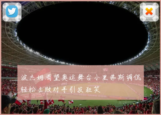 波杰姆渴望奥运舞台小里弗斯调侃轻松击败对手引发狂笑