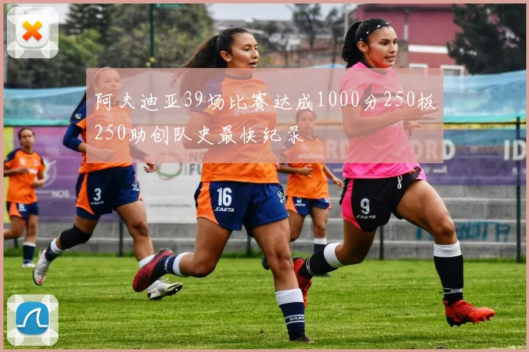 阿夫迪亚39场比赛达成1000分250板250助创队史最快纪录