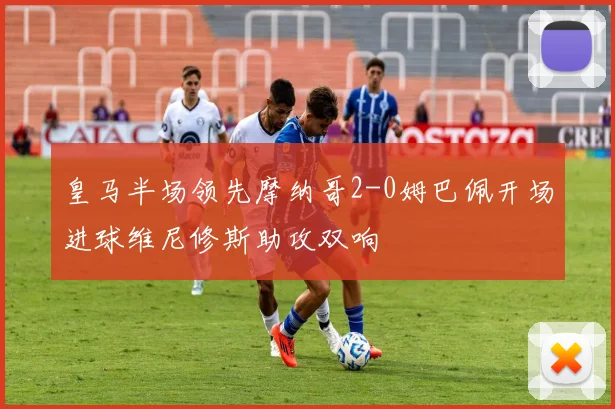皇马半场领先摩纳哥2-0姆巴佩开场进球维尼修斯助攻双响