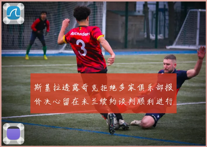 斯基拉透露奇克拒绝多家俱乐部报价决心留在米兰续约谈判顺利进行
