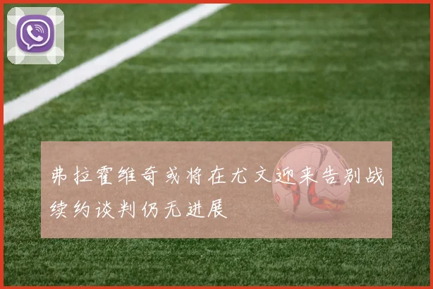 弗拉霍维奇或将在尤文迎来告别战续约谈判仍无进展