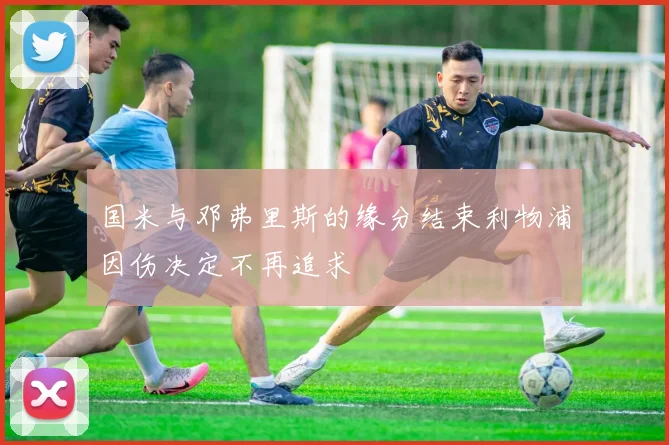 国米与邓弗里斯的缘分结束利物浦因伤决定不再追求