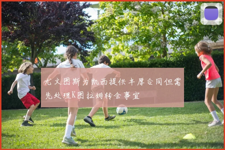 尤文图斯为凯西提供丰厚合同但需先处理K图拉姆转会事宜